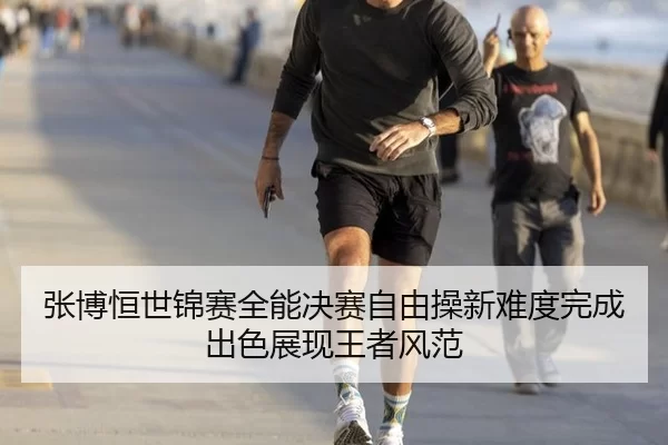 张博恒世锦赛全能决赛自由操新难度完成出色展现王者风范