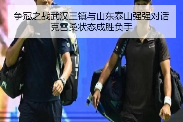 争冠之战武汉三镇与山东泰山强强对话克雷桑状态成胜负手