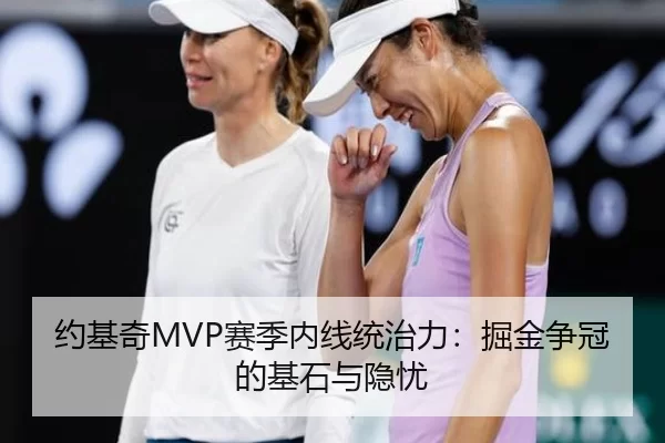约基奇MVP赛季内线统治力：掘金争冠的基石与隐忧