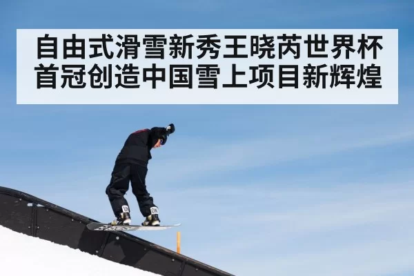 自由式滑雪新秀王晓芮世界杯首冠创造中国雪上项目新辉煌