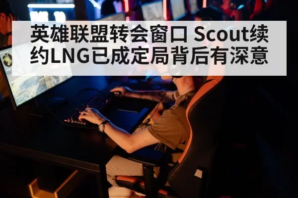 英雄联盟转会窗口 Scout续约LNG已成定局背后有深意