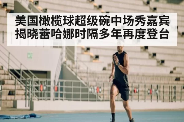 美国橄榄球超级碗中场秀嘉宾揭晓蕾哈娜时隔多年再度登台