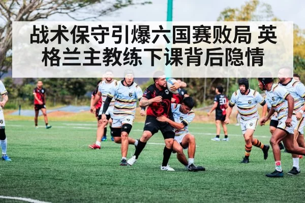 战术保守引爆六国赛败局 英格兰主教练下课背后隐情