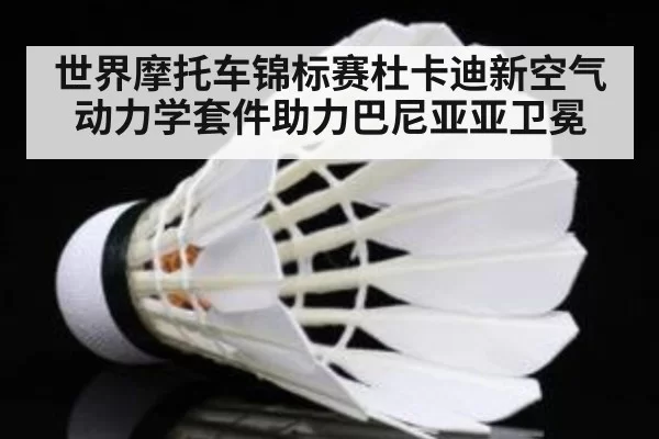 世界摩托车锦标赛杜卡迪新空气动力学套件助力巴尼亚亚卫冕