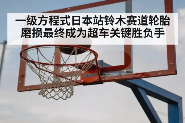 一级方程式日本站铃木赛道轮胎磨损最终成为超车关键胜负手