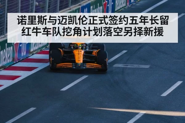 诺里斯与迈凯伦正式签约五年长留 红牛车队挖角计划落空另择新援