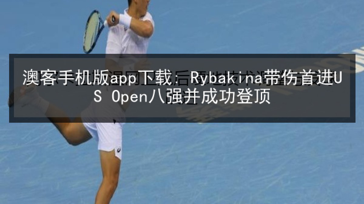 澳客手机版app下载: Rybakina带伤首进US Open八强并成功登顶