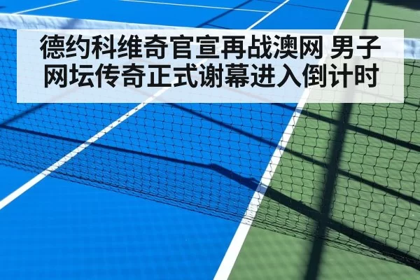 德约科维奇官宣再战澳网 男子网坛传奇正式谢幕进入倒计时