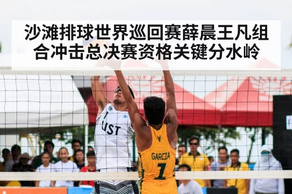 沙滩排球世界巡回赛薛晨王凡组合冲击总决赛资格关键分水岭