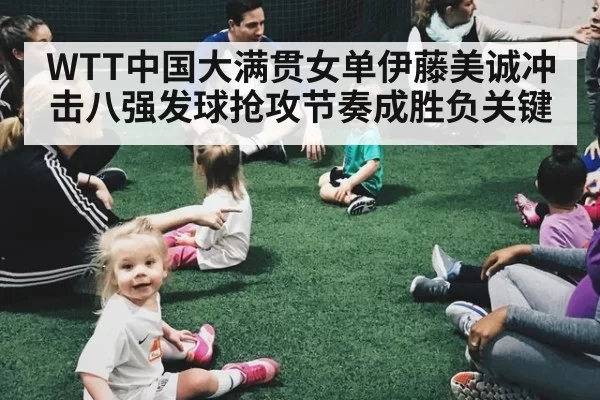 WTT中国大满贯女单伊藤美诚冲击八强发球抢攻节奏成胜负关键